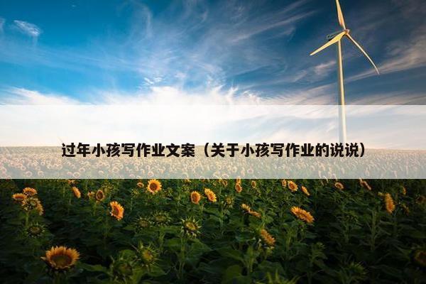 过年小孩写作业文案(关于小孩写作业的说说) 过年小孩写作业文案(关于小孩写作业的说说)