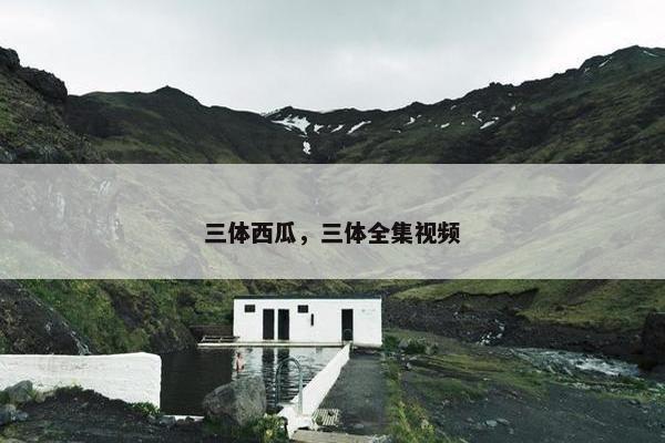 三体西瓜,三体全集视频 三体西瓜,三体全集视频