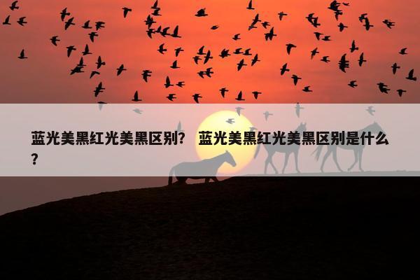蓝光美黑红光美黑区别? 蓝光美黑红光美黑区别是什么? 蓝光美黑红光美黑区别? 蓝光美黑红光美黑区别是什么?