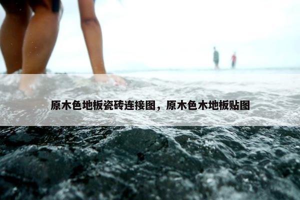 原木色地板瓷砖连接图，原木色木地板贴图