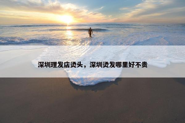 深圳理发店烫头,深圳烫发哪里好不贵 深圳理发店烫头,深圳烫发哪里好不贵