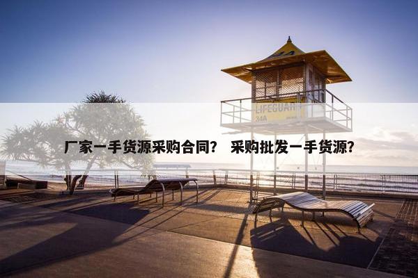 厂家一手货源采购合同？ 采购批发一手货源？