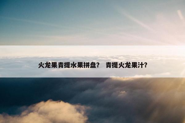 火龙果青提水果拼盘? 青提火龙果汁? 火龙果青提水果拼盘? 青提火龙果汁?