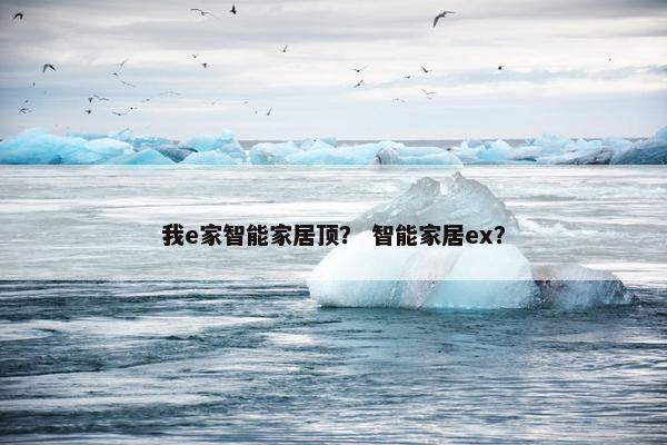 我e家智能家居顶? 智能家居ex? 我e家智能家居顶? 智能家居ex?