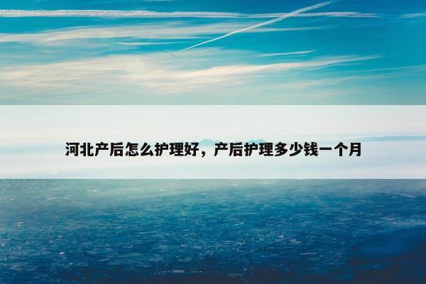 河北产后怎么护理好，产后护理多少钱一个月