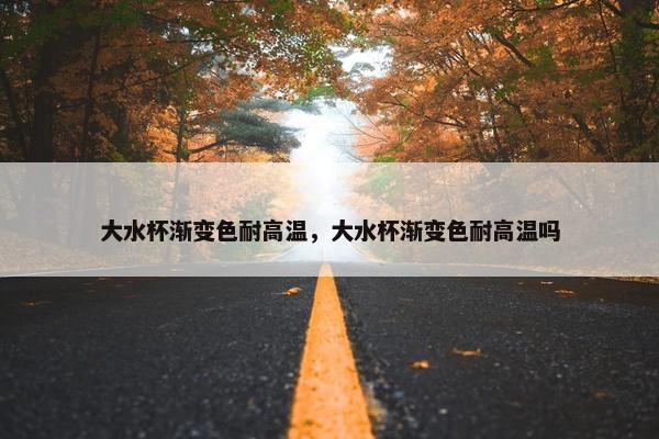 大水杯渐变色耐高温,大水杯渐变色耐高温吗 大水杯渐变色耐高温,大水杯渐变色耐高温吗