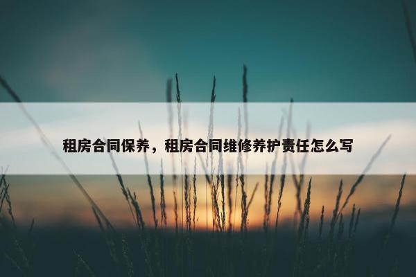 租房合同保养，租房合同维修养护责任怎么写