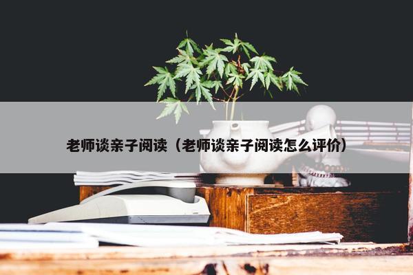 老师谈亲子阅读(老师谈亲子阅读怎么评价) 老师谈亲子阅读(老师谈亲子阅读怎么评价)