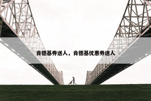 肯德基券送人,肯德基优惠券送人 肯德基券送人,肯德基优惠券送人