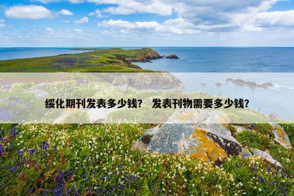 绥化期刊发表多少钱？ 发表刊物需要多少钱？