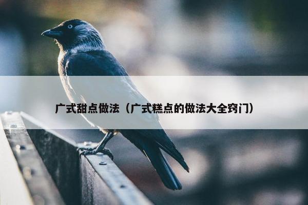 广式甜点做法（广式糕点的做法大全窍门）