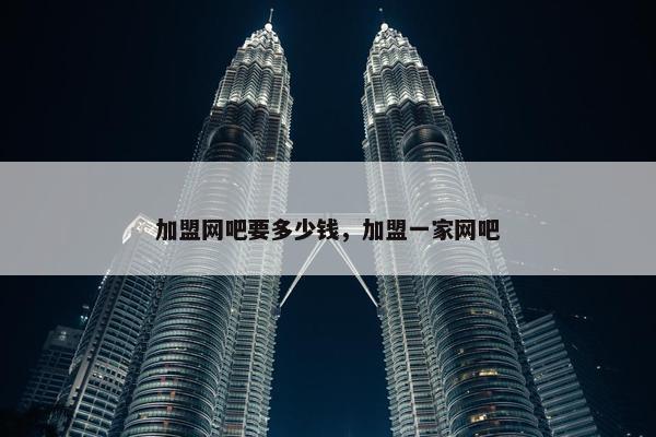 加盟网吧要多少钱，加盟一家网吧