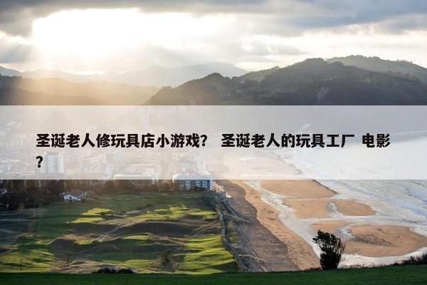 圣诞老人修玩具店小游戏? 圣诞老人的玩具工厂 电影? 圣诞老人修玩具店小游戏? 圣诞老人的玩具工厂 电影?