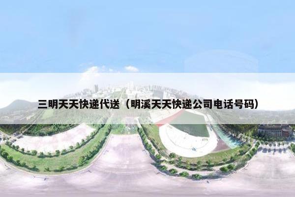 三明天天快递代送(明溪天天快递公司电话号码) 三明天天快递代送(明溪天天快递公司电话号码)