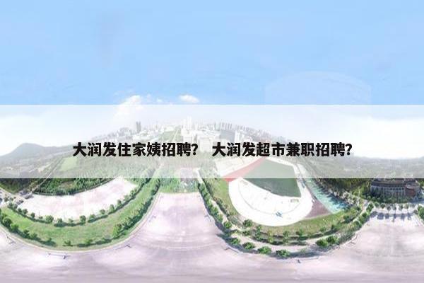 大润发住家姨招聘？ 大润发超市兼职招聘？