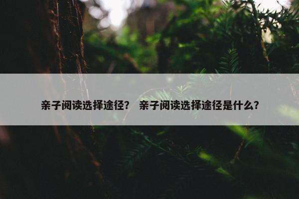 亲子阅读选择途径？ 亲子阅读选择途径是什么？