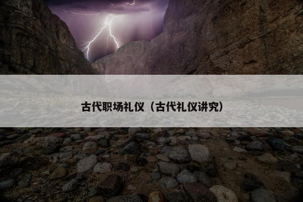 古代职场礼仪（古代礼仪讲究）