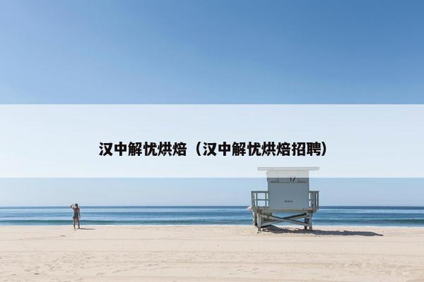 汉中解忧烘焙（汉中解忧烘焙招聘）