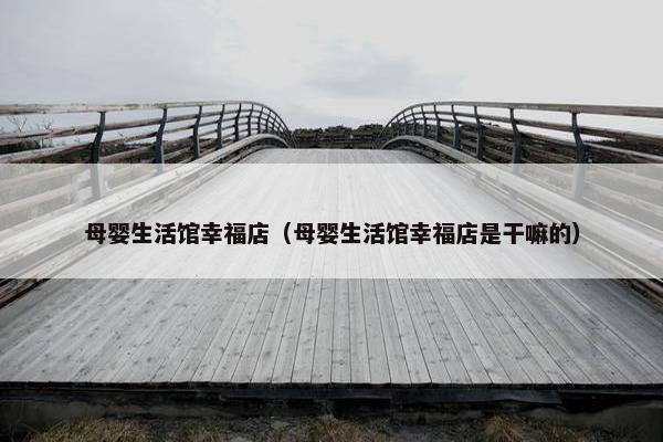 母婴生活馆幸福店（母婴生活馆幸福店是干嘛的）