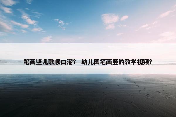 笔画竖儿歌顺口溜? 幼儿园笔画竖的教学视频? 笔画竖儿歌顺口溜? 幼儿园笔画竖的教学视频?