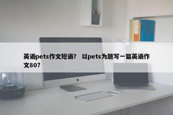英语pets作文短语? 以pets为题写一篇英语作文80? 英语pets作文短语? 以pets为题写一篇英语作文80?