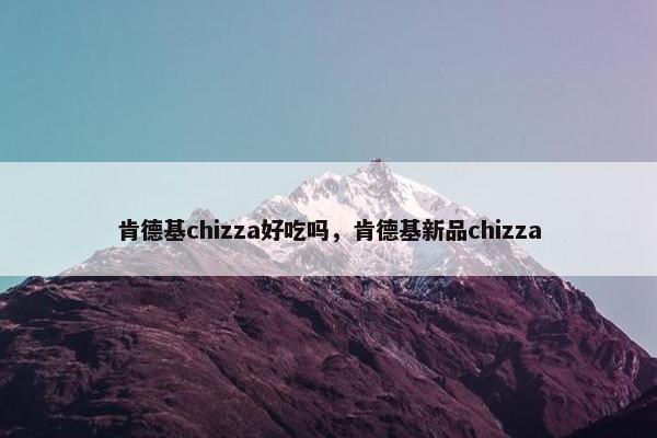 肯德基chizza好吃吗，肯德基新品chizza