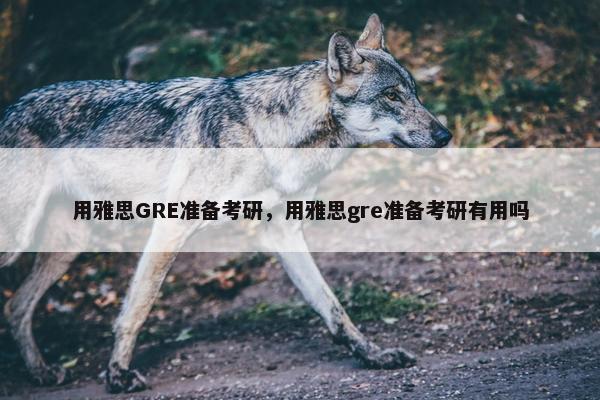 用雅思GRE准备考研,用雅思gre准备考研有用吗 用雅思GRE准备考研,用雅思gre准备考研有用吗