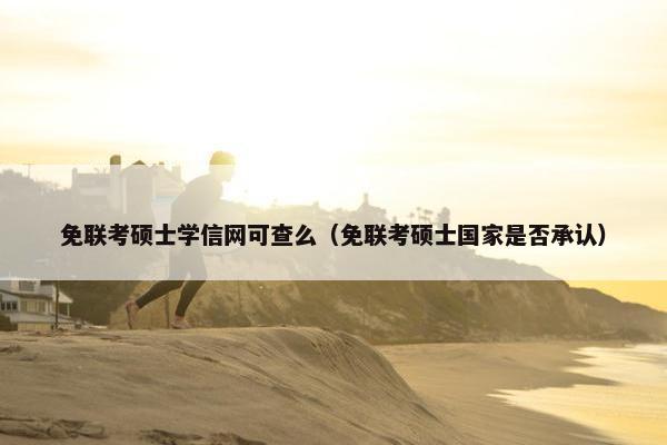 免联考硕士学信网可查么（免联考硕士国家是否承认）