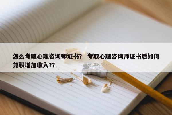 怎么考取心理咨询师证书？ 考取心理咨询师证书后如何兼职增加收入?？