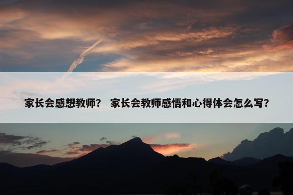 家长会感想教师？ 家长会教师感悟和心得体会怎么写？