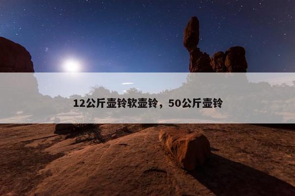 12公斤壶铃软壶铃，50公斤壶铃