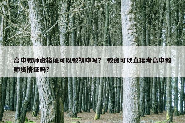 高中教师资格证可以教初中吗? 教资可以直接考高中教师资格证吗? 高中教师资格证可以教初中吗? 教资可以直接考高中教师资格证吗?
