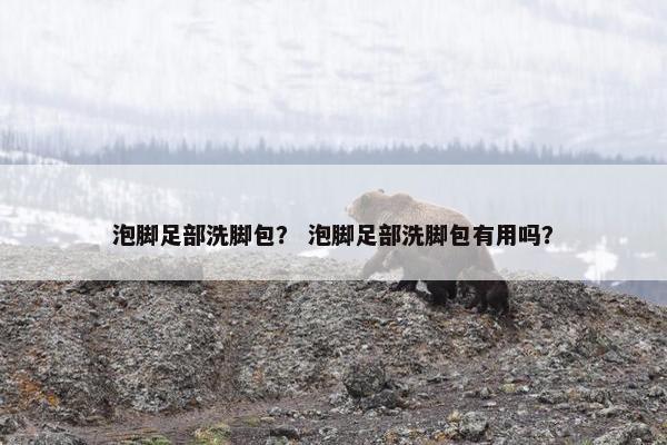 泡脚足部洗脚包？ 泡脚足部洗脚包有用吗？