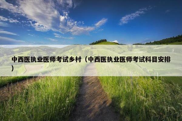 中西医执业医师考试乡村（中西医执业医师考试科目安排）