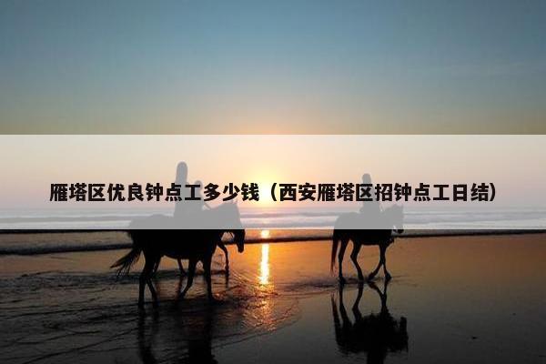 雁塔区优良钟点工多少钱（西安雁塔区招钟点工日结）