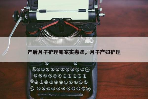 产后月子护理哪家实惠些,月子产妇护理 产后月子护理哪家实惠些,月子产妇护理