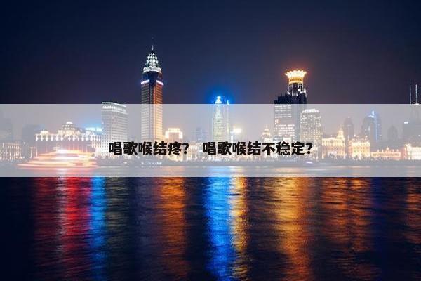 唱歌喉结疼？ 唱歌喉结不稳定？