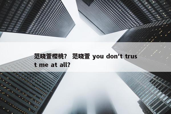范晓萱樱桃？ 范晓萱 you don't trust me at all？