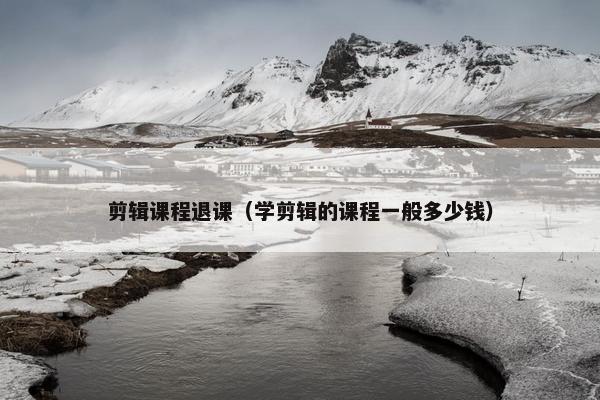 剪辑课程退课（学剪辑的课程一般多少钱）