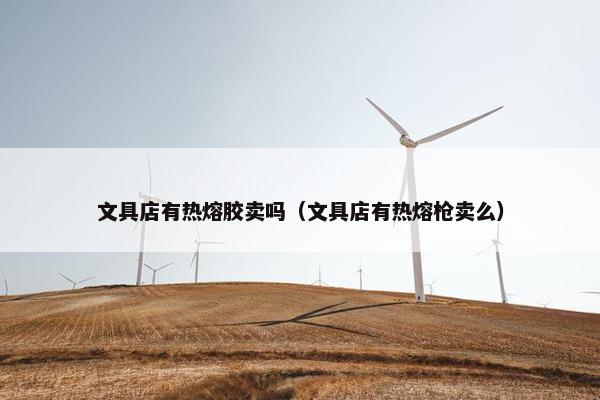 文具店有热熔胶卖吗（文具店有热熔枪卖么）