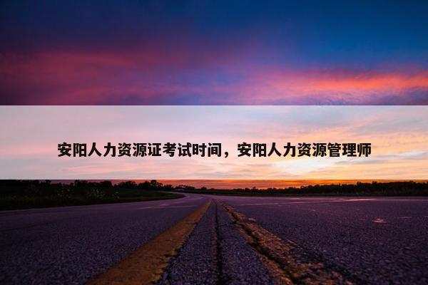 安阳人力资源证考试时间，安阳人力资源管理师