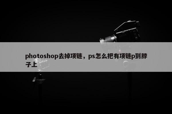 photoshop去掉项链，ps怎么把有项链p到脖子上