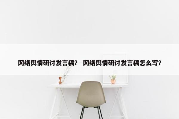 网络舆情研讨发言稿？ 网络舆情研讨发言稿怎么写？