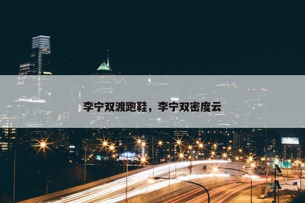 李宁双渡跑鞋,李宁双密度云 李宁双渡跑鞋,李宁双密度云