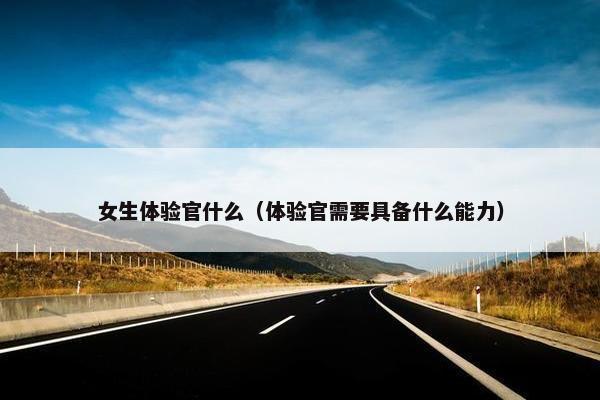 女生体验官什么（体验官需要具备什么能力）