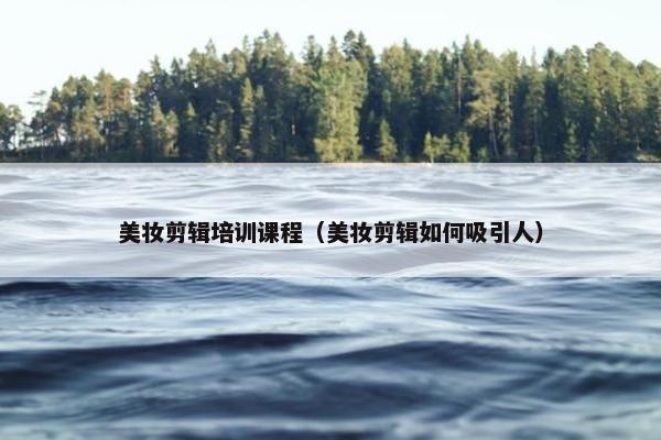 美妆剪辑培训课程（美妆剪辑如何吸引人）