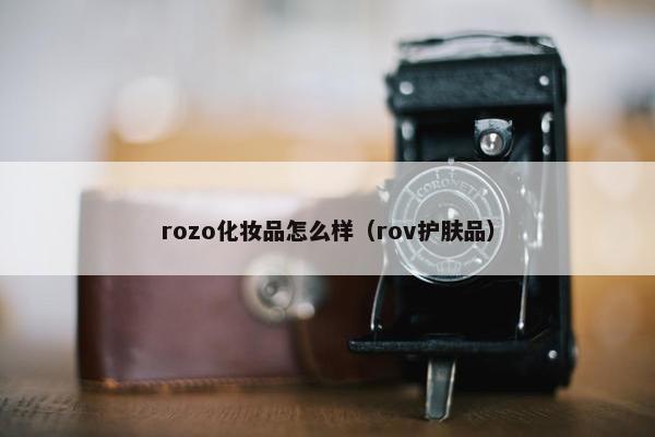 rozo化妆品怎么样（rov护肤品）