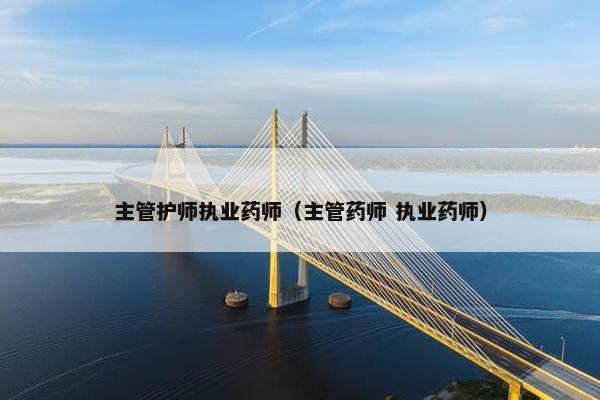 主管护师执业药师（主管药师 执业药师）