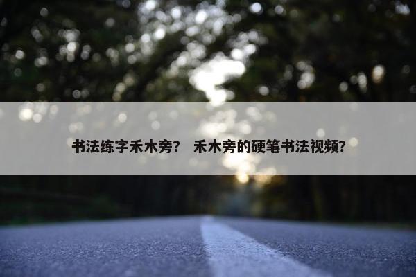 书法练字禾木旁？ 禾木旁的硬笔书法视频？