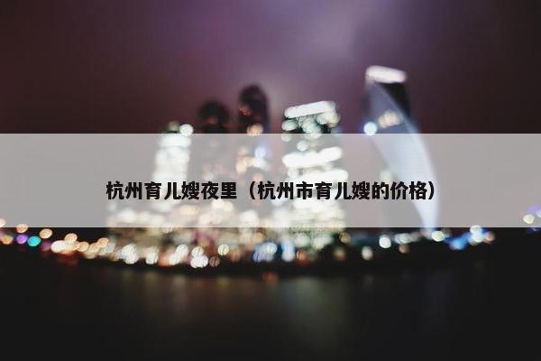 杭州育儿嫂夜里（杭州市育儿嫂的价格）